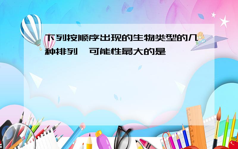 下列按顺序出现的生物类型的几种排列,可能性最大的是