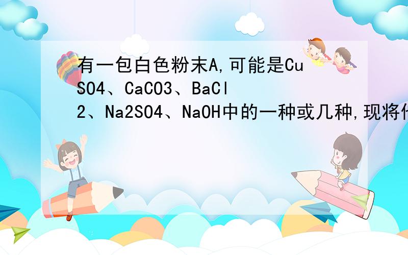 有一包白色粉末A,可能是CuSO4、CaCO3、BaCl2、Na2SO4、NaOH中的一种或几种,现将他们进行如下实验（1）写出加入盐酸生成气体的方程式___________________ （2）A一定含有_____________,白色沉淀D的化学式