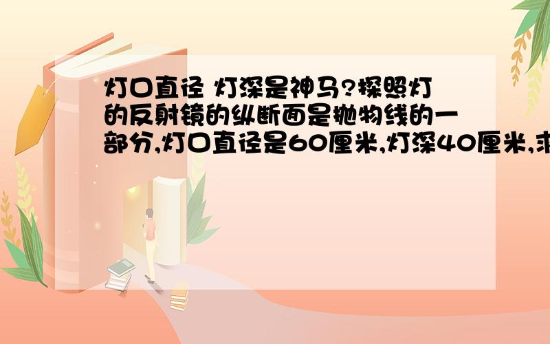 灯口直径 灯深是神马?探照灯的反射镜的纵断面是抛物线的一部分,灯口直径是60厘米,灯深40厘米,求抛物线