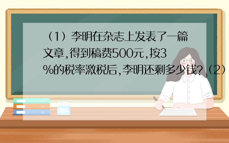 （1）李明在杂志上发表了一篇文章,得到稿费500元,按3%的税率激税后,李明还剩多少钱?（2）爸爸买了5000元国债,定期两年,到期时可取回本金和利息共5873元,这种国债的年利率是多少?（3）王刚