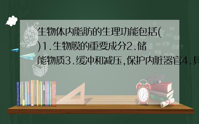 生物体内脂肪的生理功能包括()1.生物膜的重要成分2.储能物质3.缓冲和减压,保护内脏器官4.具有生物学活性,对生命活动具有调节作用5.促进人和动物肠道对钙和磷的吸收6.绝热体,保温作用