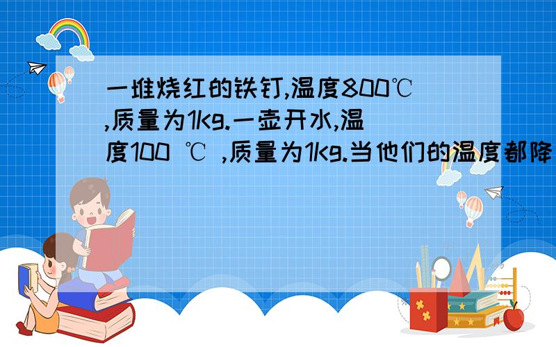 一堆烧红的铁钉,温度800℃,质量为1Kg.一壶开水,温度100 ℃ ,质量为1Kg.当他们的温度都降到室温20℃时,哪个放出的热量多?公式