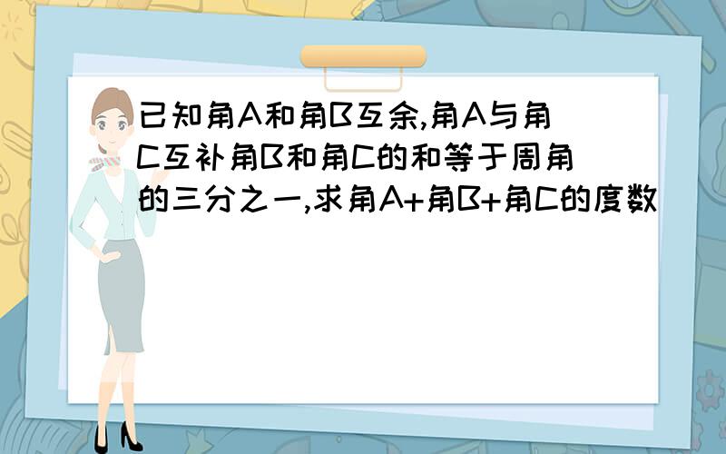 已知角A和角B互余,角A与角C互补角B和角C的和等于周角的三分之一,求角A+角B+角C的度数