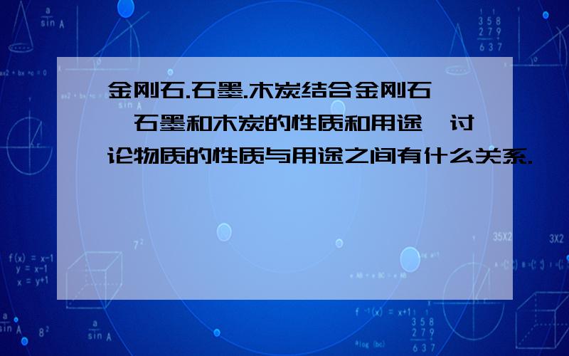 金刚石.石墨.木炭结合金刚石,石墨和木炭的性质和用途,讨论物质的性质与用途之间有什么关系.