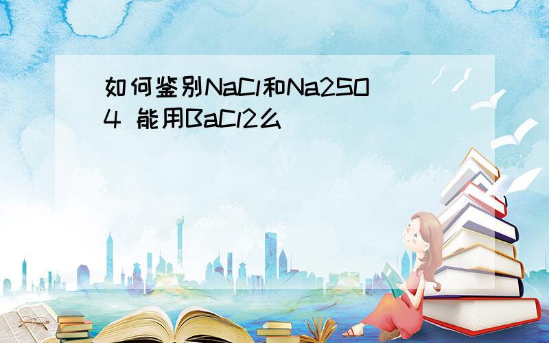 如何鉴别NaCl和Na2SO4 能用BaCl2么