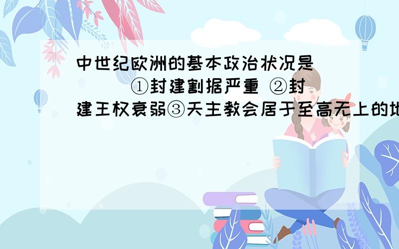 中世纪欧洲的基本政治状况是 （ ） ①封建割据严重 ②封建王权衰弱③天主教会居于至高无上的地位 ④世俗王权与教会神权处于绝对对立状态A.①②③④ B.①②③ C.②③④ D.①③④怎么选择