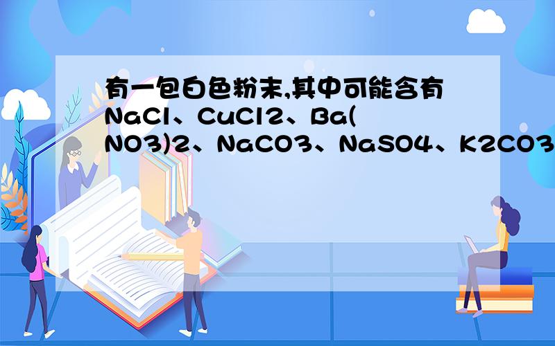 有一包白色粉末,其中可能含有NaCl、CuCl2、Ba(NO3)2、NaCO3、NaSO4、K2CO3.先按下列步骤进行试验：1.将该粉末溶于水得到无色溶液和白色沉淀2.再滤出的沉淀中加入稀硝酸后,有部分沉淀溶解,同时产