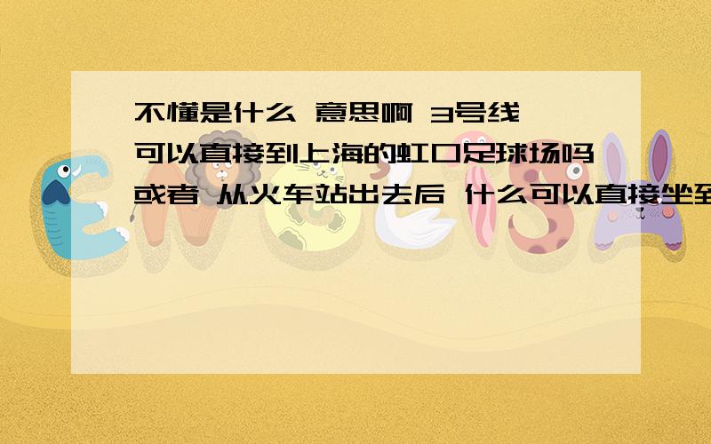 不懂是什么 意思啊 3号线 可以直接到上海的虹口足球场吗或者 从火车站出去后 什么可以直接坐到虹口足球场 紧急的