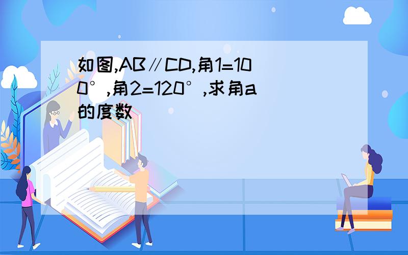 如图,AB∥CD,角1=100°,角2=120°,求角a的度数