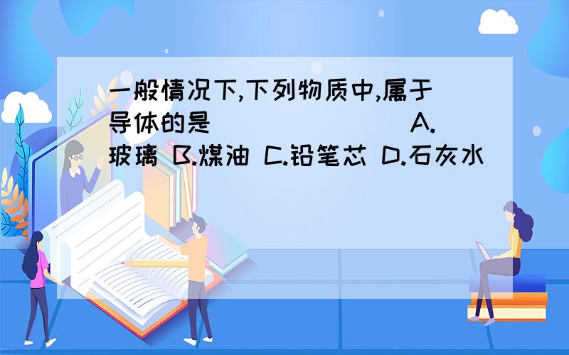 一般情况下,下列物质中,属于导体的是_______ A.玻璃 B.煤油 C.铅笔芯 D.石灰水