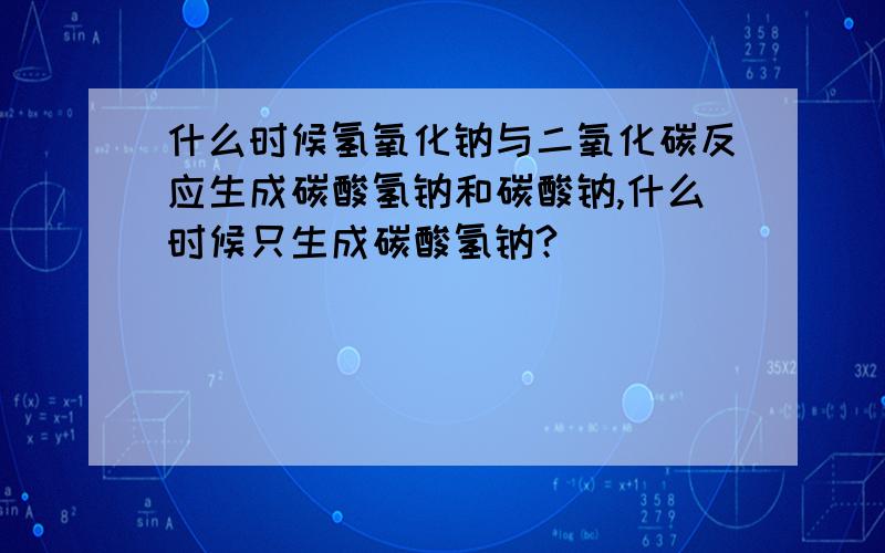 什么时候氢氧化钠与二氧化碳反应生成碳酸氢钠和碳酸钠,什么时候只生成碳酸氢钠?