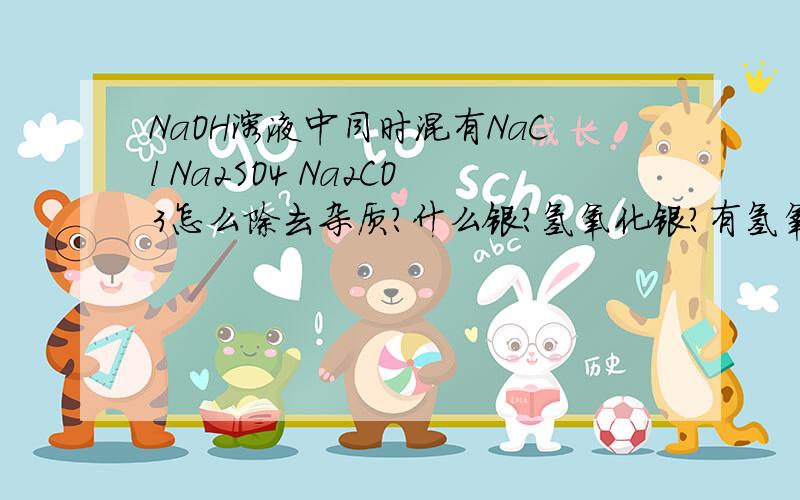 NaOH溶液中同时混有NaCl Na2SO4 Na2CO3怎么除去杂质？什么银？氢氧化银？有氢氧化银这种东西？为啥书上说没有