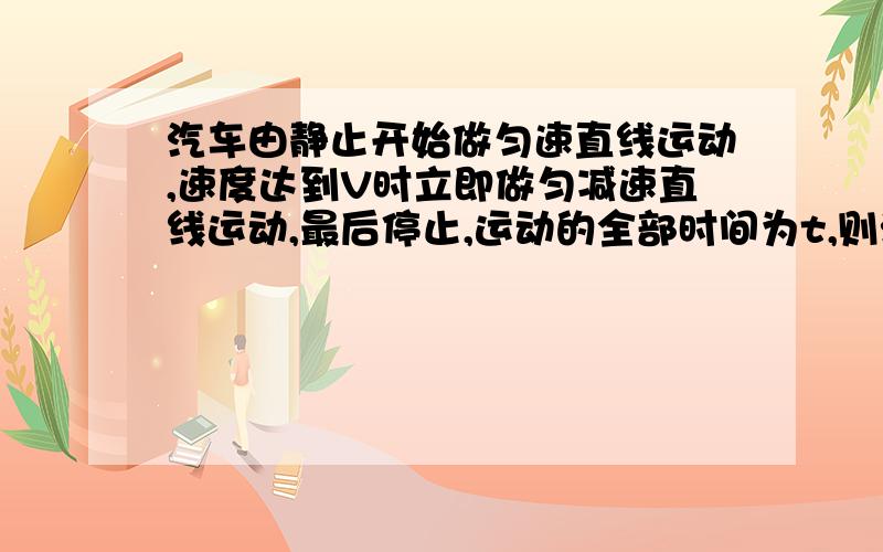 汽车由静止开始做匀速直线运动,速度达到V时立即做匀减速直线运动,最后停止,运动的全部时间为t,则汽...汽车由静止开始做匀速直线运动,速度达到V时立即做匀减速直线运动,最后停止,运动的