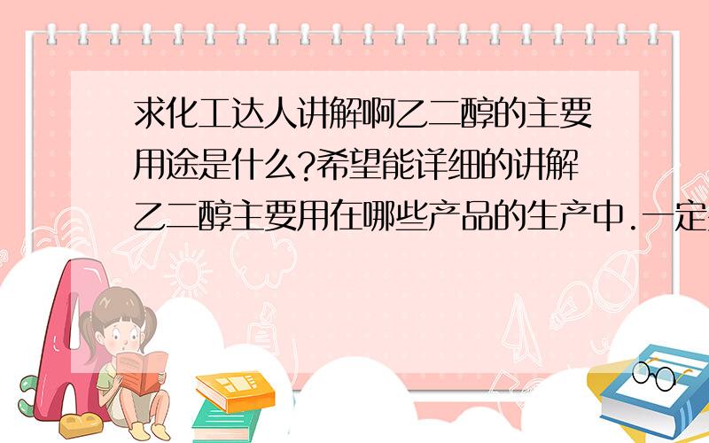 求化工达人讲解啊乙二醇的主要用途是什么?希望能详细的讲解乙二醇主要用在哪些产品的生产中.一定要具体到产品.不要说大类,不要简单的复制粘贴.希望得到简单有效、详细具体的产品.