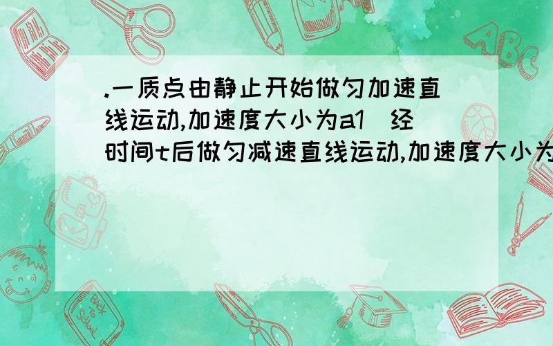 .一质点由静止开始做匀加速直线运动,加速度大小为a1．经时间t后做匀减速直线运动,加速度大小为a2,若再经过时间t恰能回到出发点,则a1:a2应为（     ）  A．1：l    B．1：2    C．1：3    D．1：4