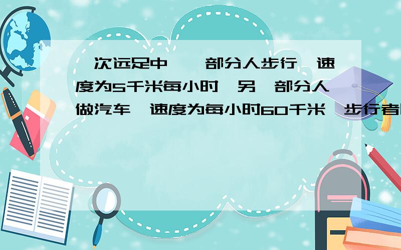 一次远足中,一部分人步行,速度为5千米每小时,另一部分人做汽车,速度为每小时60千米,步行者比汽车提前一小时出发,这辆汽车到达目的地后,再回来接步行的这部分人.出发地到目的地距离为60