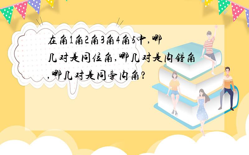 在角1角2角3角4角5中,哪几对是同位角,哪几对是内错角,哪几对是同旁内角?