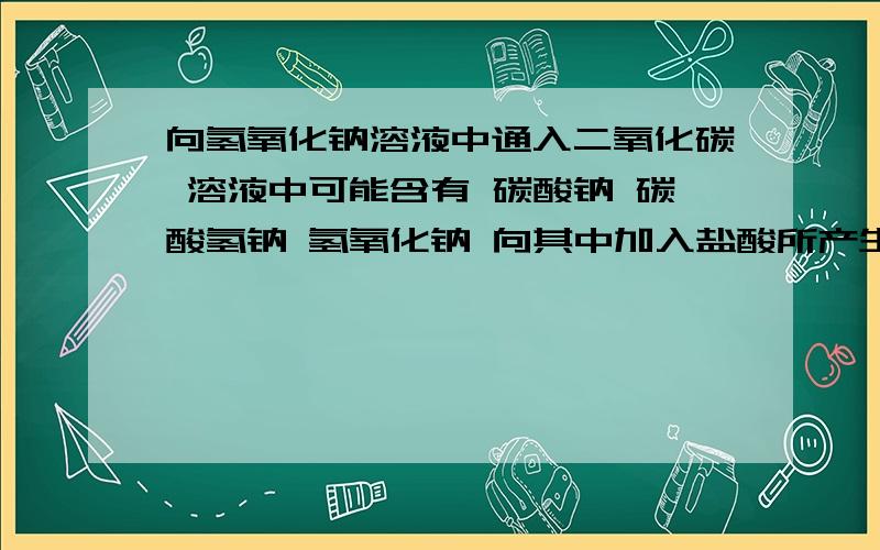 向氢氧化钠溶液中通入二氧化碳 溶液中可能含有 碳酸钠 碳酸氢钠 氢氧化钠 向其中加入盐酸所产生的二氧化碳 以及加盐酸的体积 原题中有比例关系图像 根据图像怎么判断其中的成分