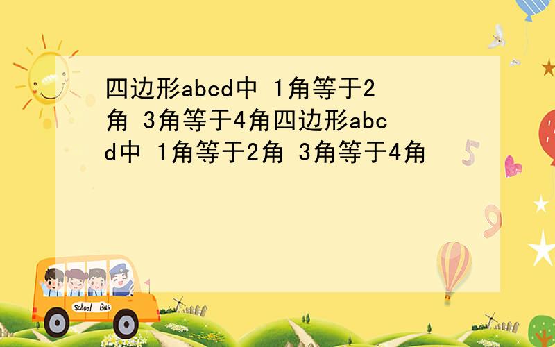 四边形abcd中 1角等于2角 3角等于4角四边形abcd中 1角等于2角 3角等于4角