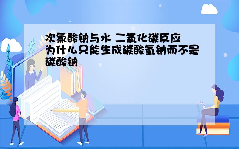 次氯酸钠与水 二氧化碳反应 为什么只能生成碳酸氢钠而不是碳酸钠