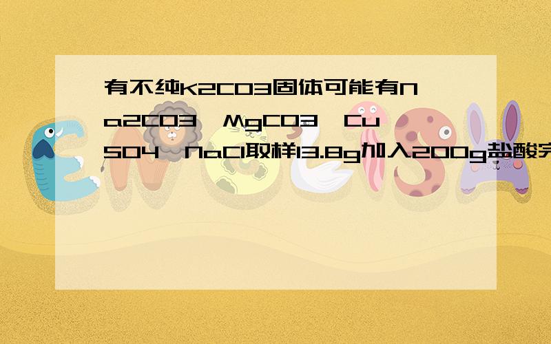 有不纯K2CO3固体可能有Na2CO3、MgCO3、CuSO4、NaCl取样13.8g加入200g盐酸完全反应得无色溶液产生气体4.4g有一种不纯的K2CO3固体,可能含有Na2CO3、MgCO3、CuSO4、NaCl中的一种或几种.取该样品13.8g加入200g