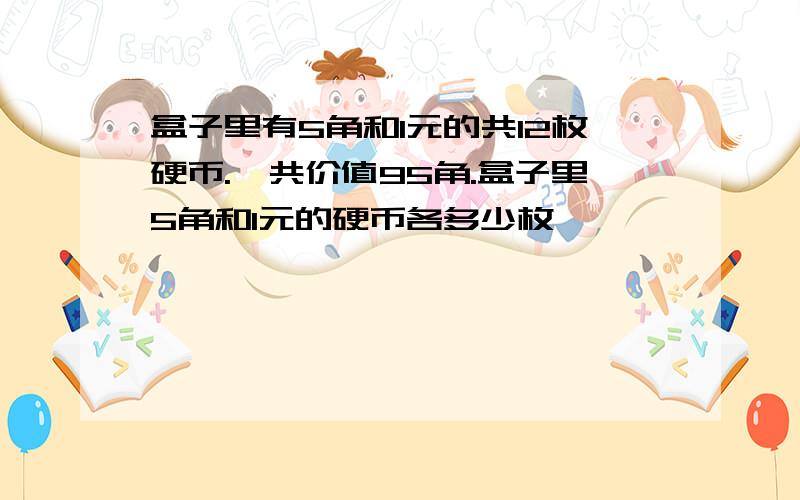 盒子里有5角和1元的共12枚硬币.一共价值95角.盒子里5角和1元的硬币各多少枚