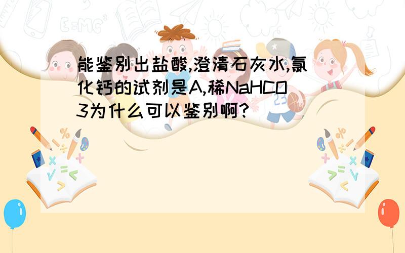 能鉴别出盐酸,澄清石灰水,氯化钙的试剂是A,稀NaHCO3为什么可以鉴别啊?