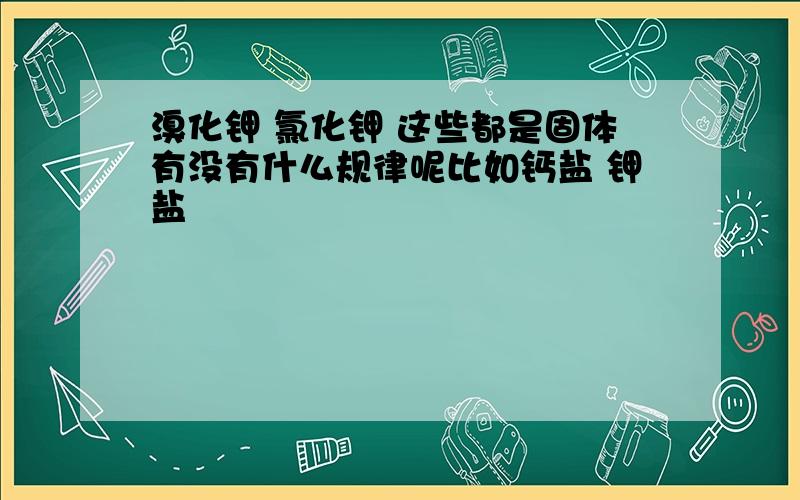 溴化钾 氯化钾 这些都是固体有没有什么规律呢比如钙盐 钾盐