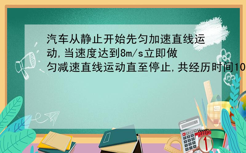 汽车从静止开始先匀加速直线运动,当速度达到8m/s立即做匀减速直线运动直至停止,共经历时间10S由此可求出（  ）A、汽车加速运动的时间 B、汽车的平均速度C、汽车减速运动的距离D、汽车运