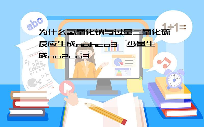 为什么氢氧化钠与过量二氧化硫反应生成nahco3,少量生成na2co3