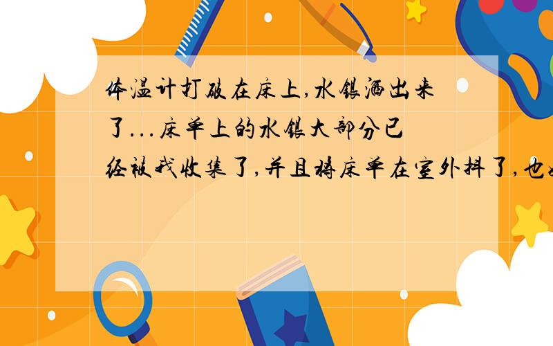 体温计打破在床上,水银洒出来了...床单上的水银大部分已经被我收集了,并且将床单在室外抖了,也好好的洗过了,但是还有点不放心,床单还可以用么?