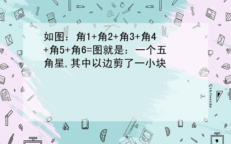 如图：角1+角2+角3+角4+角5+角6=图就是：一个五角星,其中以边剪了一小块