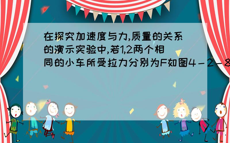 在探究加速度与力,质量的关系的演示实验中,若1,2两个相同的小车所受拉力分别为F如图4－2－8所示,在探究加速度与力、质量的关系的演示实验中,若1、2两个相同的小车所受拉力分别为F1、F2,