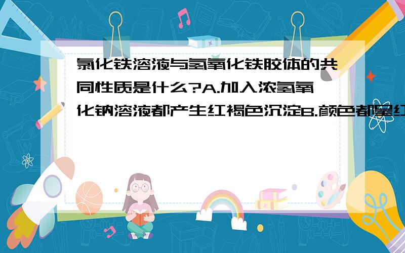 氯化铁溶液与氢氧化铁胶体的共同性质是什么?A.加入浓氢氧化钠溶液都产生红褐色沉淀B.颜色都呈红褐色【要分析】