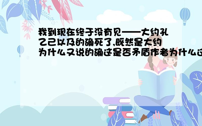 我到现在终于没有见——大约孔乙己以及的确死了,既然是大约为什么又说的确这是否矛盾作者为什么这样写谢