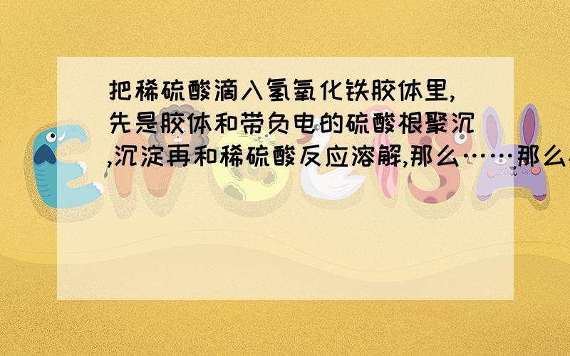 把稀硫酸滴入氢氧化铁胶体里,先是胶体和带负电的硫酸根聚沉,沉淀再和稀硫酸反应溶解,那么……那么胶体里什么物质和硫酸根聚沉,就算聚沉了,也不会生成沉淀啊,硫酸盐除了铅和钡不溶外,