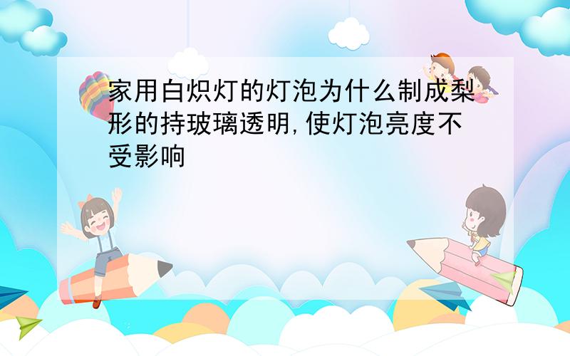 家用白炽灯的灯泡为什么制成梨形的持玻璃透明,使灯泡亮度不受影响