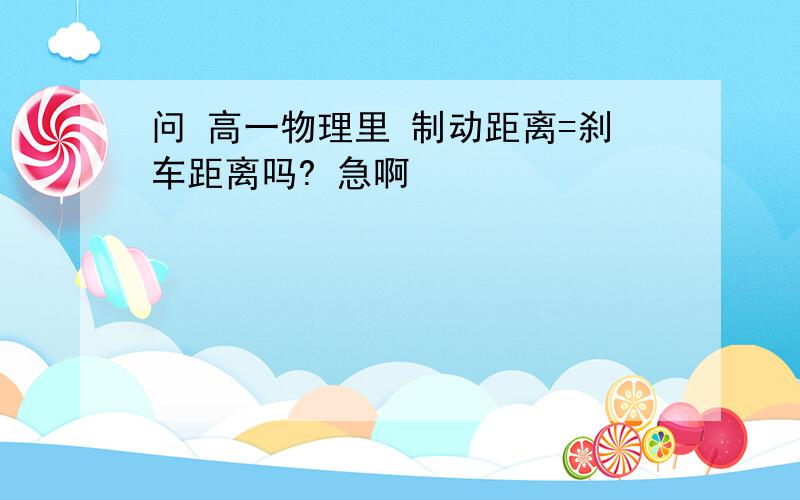 问 高一物理里 制动距离=刹车距离吗? 急啊