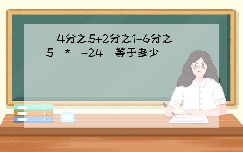 （4分之5+2分之1-6分之5）*（-24）等于多少