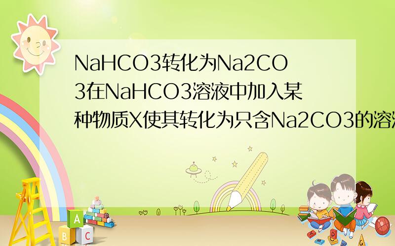 NaHCO3转化为Na2CO3在NaHCO3溶液中加入某种物质X使其转化为只含Na2CO3的溶液.（至少5种,并写出化学方程式）