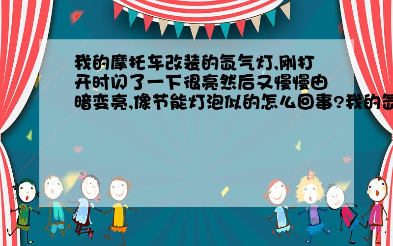 我的摩托车改装的氙气灯,刚打开时闪了一下很亮然后又慢慢由暗变亮,像节能灯泡似的怎么回事?我的氙气灯不知道什么原因,刚开始打开的时候,闪了一下很亮,然后就暗了下来,然后又慢慢开始