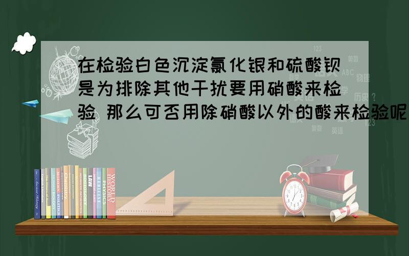 在检验白色沉淀氯化银和硫酸钡是为排除其他干扰要用硝酸来检验 那么可否用除硝酸以外的酸来检验呢如果可以是为什么 不可以又是为什么