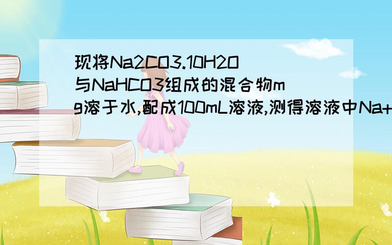 现将Na2CO3.10H2O与NaHCO3组成的混合物mg溶于水,配成100mL溶液,测得溶液中Na+离子的浓度为0.4mol/L若将溶液蒸干,并灼烧至质量不变.可得到固体质量是（）A.1.68 B2.12 C2.55 D.1.06