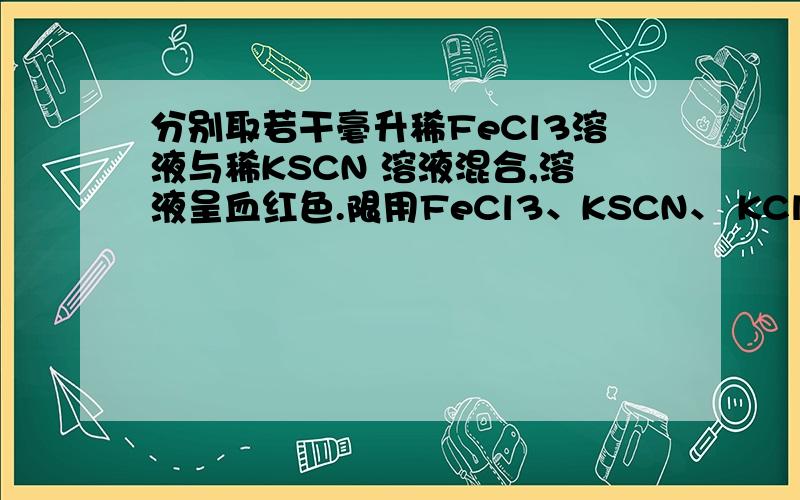 分别取若干毫升稀FeCl3溶液与稀KSCN 溶液混合,溶液呈血红色.限用FeCl3、KSCN、 KCl三种试剂,仪器不限,为证明FeCl3溶液与KSCN溶液的反应是一个可逆反应,至少还要进行几次实验?为什么?