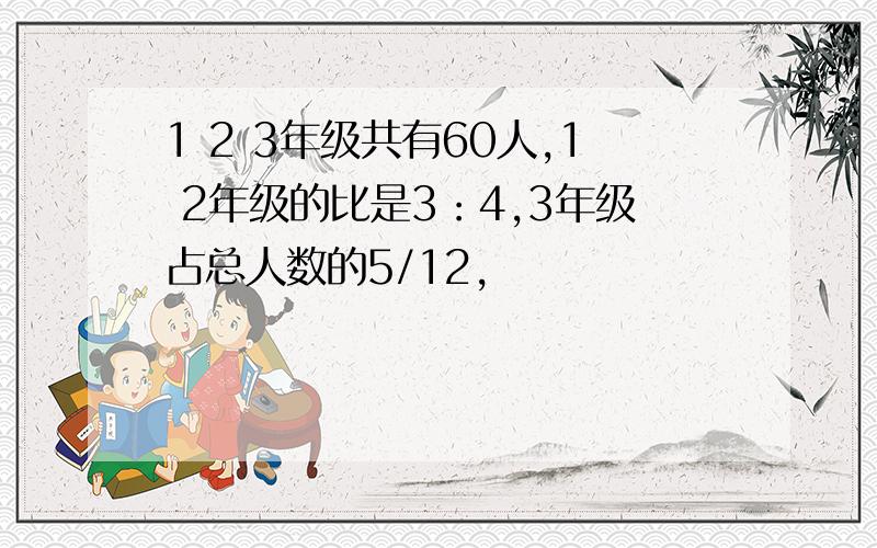 1 2 3年级共有60人,1 2年级的比是3：4,3年级占总人数的5/12,