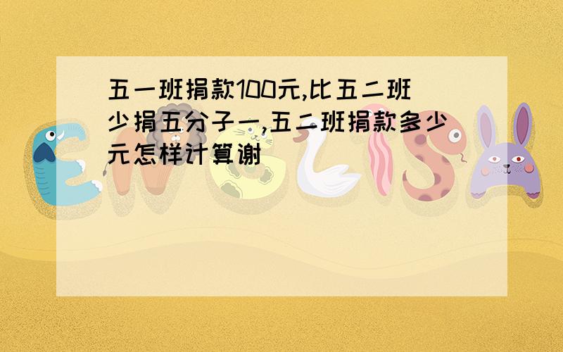 五一班捐款100元,比五二班少捐五分子一,五二班捐款多少元怎样计算谢