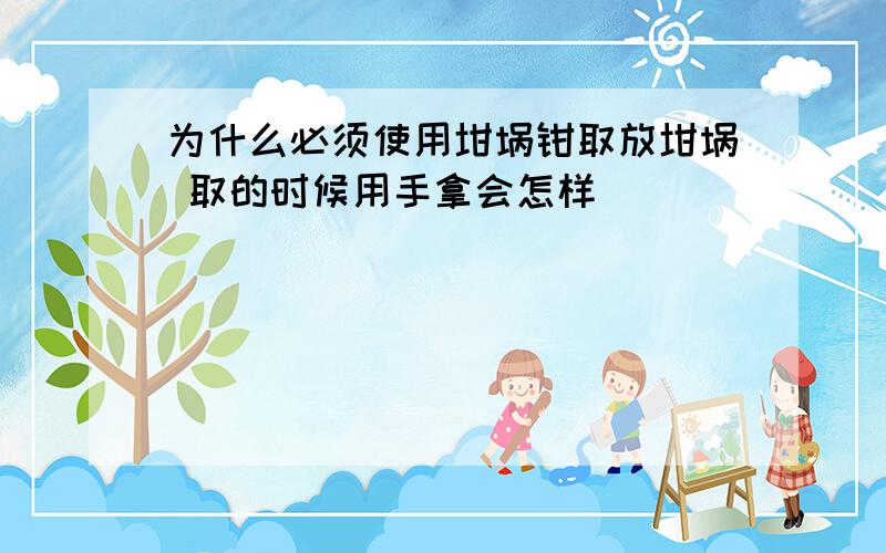 为什么必须使用坩埚钳取放坩埚 取的时候用手拿会怎样