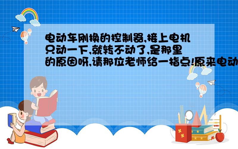 电动车刚换的控制器,接上电机只动一下,就转不动了,是那里的原因呀,请那位老师给一指点!原来电动车控制器坏了,我新买了一个控制器,我直接用控制器接电池然后接电机,我的意思是没有走