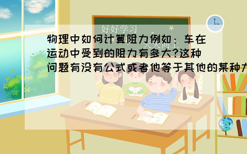 物理中如何计算阻力例如：车在运动中受到的阻力有多大?这种问题有没有公式或者他等于其他的某种力