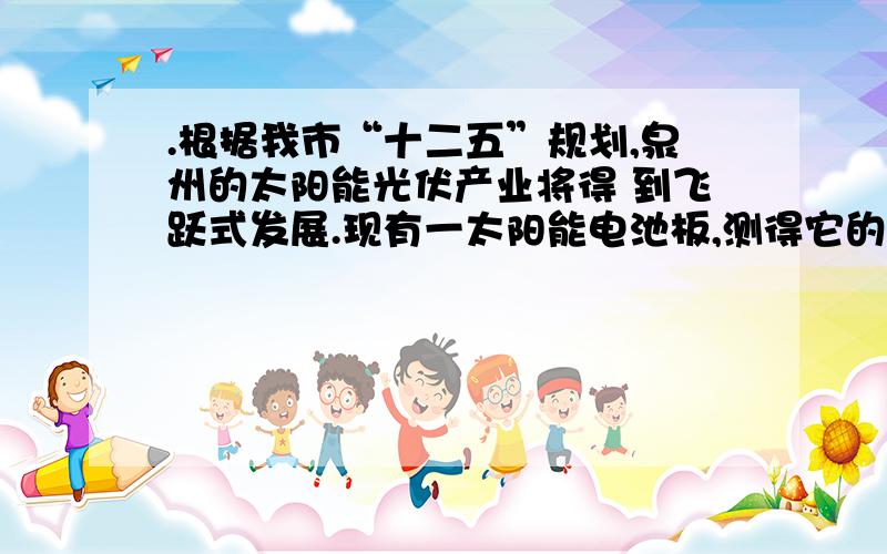 .根据我市“十二五”规划,泉州的太阳能光伏产业将得 到飞跃式发展.现有一太阳能电池板,测得它的开路电压为900mV,短路电流为30mA,若将该电池板与一阻值为60 的电阻器连成一闭合电路,则它